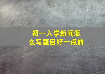 初一入学新闻怎么写题目好一点的