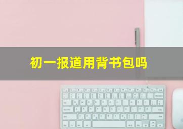 初一报道用背书包吗