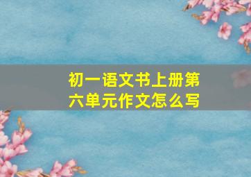 初一语文书上册第六单元作文怎么写