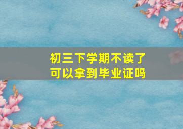 初三下学期不读了可以拿到毕业证吗