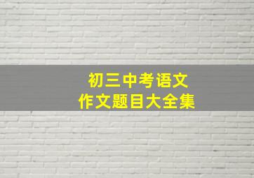 初三中考语文作文题目大全集