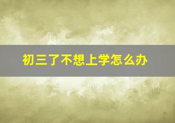 初三了不想上学怎么办