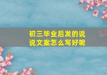 初三毕业后发的说说文案怎么写好呢