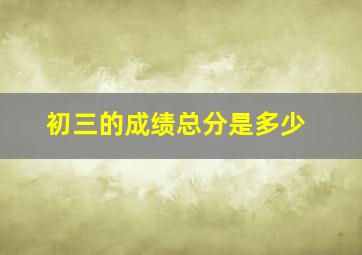 初三的成绩总分是多少