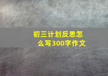 初三计划反思怎么写300字作文