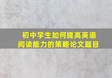 初中学生如何提高英语阅读能力的策略论文题目