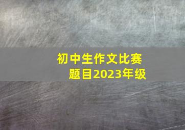 初中生作文比赛题目2023年级