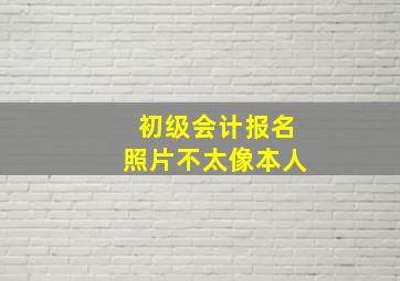 初级会计报名照片不太像本人