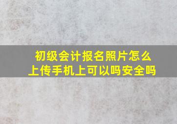 初级会计报名照片怎么上传手机上可以吗安全吗