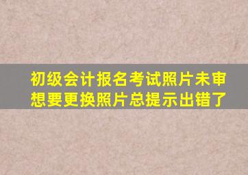 初级会计报名考试照片未审想要更换照片总提示出错了