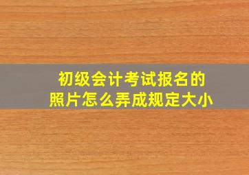 初级会计考试报名的照片怎么弄成规定大小