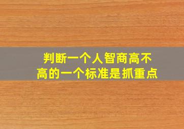 判断一个人智商高不高的一个标准是抓重点