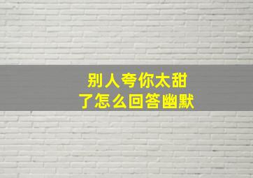 别人夸你太甜了怎么回答幽默