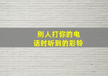 别人打你的电话时听到的彩铃