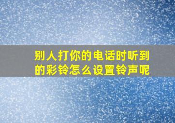 别人打你的电话时听到的彩铃怎么设置铃声呢