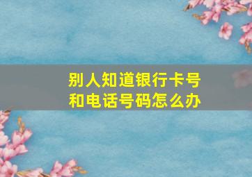 别人知道银行卡号和电话号码怎么办