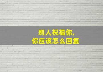 别人祝福你,你应该怎么回复