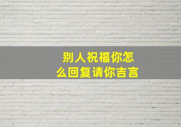 别人祝福你怎么回复请你吉言