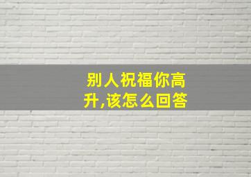 别人祝福你高升,该怎么回答