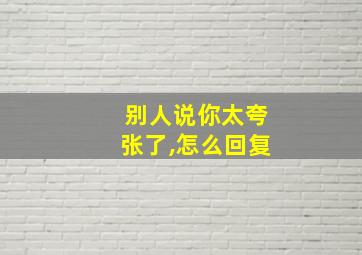 别人说你太夸张了,怎么回复