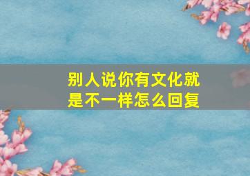 别人说你有文化就是不一样怎么回复