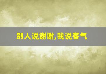 别人说谢谢,我说客气