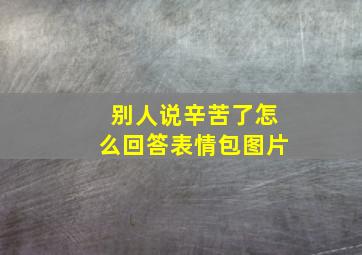 别人说辛苦了怎么回答表情包图片