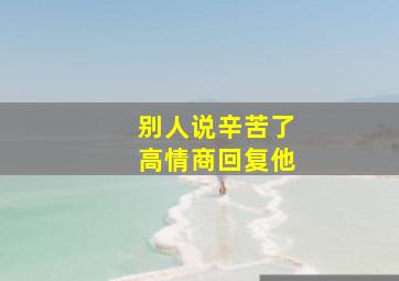 别人说辛苦了高情商回复他