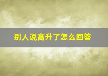 别人说高升了怎么回答