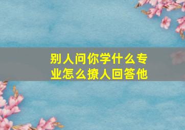 别人问你学什么专业怎么撩人回答他