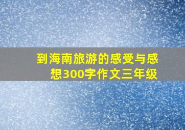 到海南旅游的感受与感想300字作文三年级