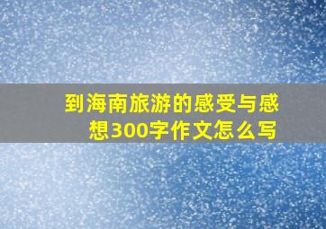 到海南旅游的感受与感想300字作文怎么写