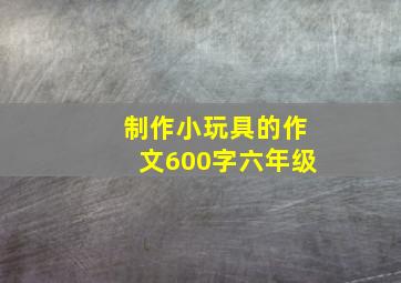 制作小玩具的作文600字六年级