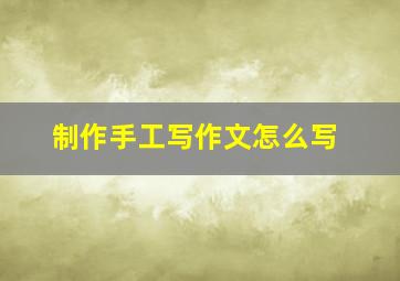 制作手工写作文怎么写