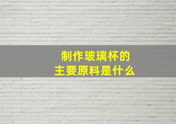 制作玻璃杯的主要原料是什么