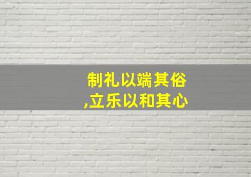 制礼以端其俗,立乐以和其心