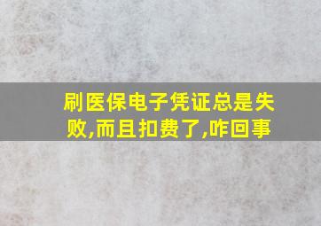 刷医保电子凭证总是失败,而且扣费了,咋回事