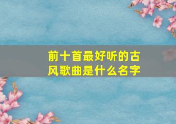 前十首最好听的古风歌曲是什么名字