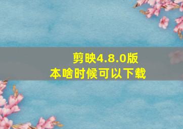 剪映4.8.0版本啥时候可以下载