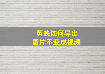 剪映如何导出图片不变成视频