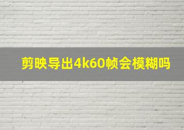 剪映导出4k60帧会模糊吗