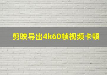 剪映导出4k60帧视频卡顿