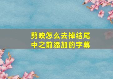 剪映怎么去掉结尾中之前添加的字幕