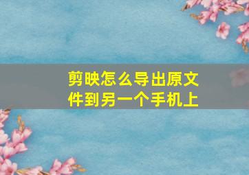 剪映怎么导出原文件到另一个手机上