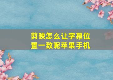 剪映怎么让字幕位置一致呢苹果手机