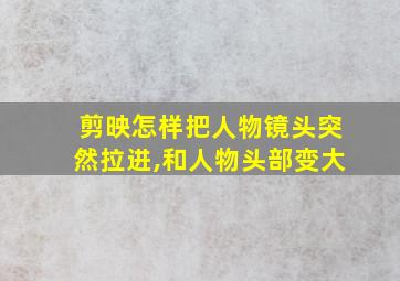 剪映怎样把人物镜头突然拉进,和人物头部变大