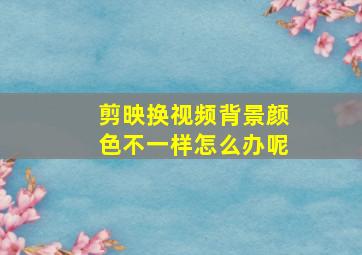 剪映换视频背景颜色不一样怎么办呢