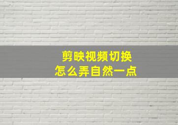 剪映视频切换怎么弄自然一点