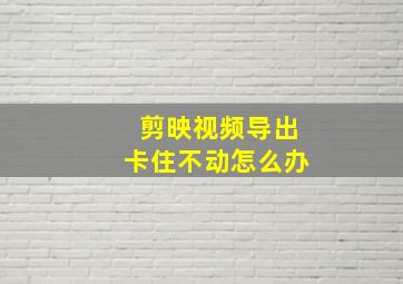 剪映视频导出卡住不动怎么办