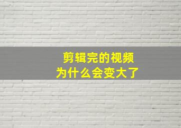 剪辑完的视频为什么会变大了